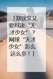 郑钦文又要对决“天才少女”？网球“天才少女”怎么这么多！