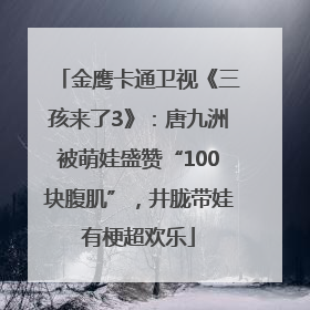 金鹰卡通卫视《三孩来了3》：唐九洲被萌娃盛赞“100块腹肌”，井胧带娃有梗超欢乐