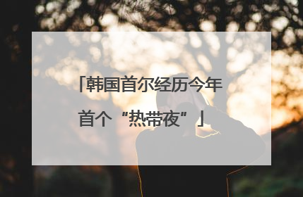 韩国首尔经历今年首个“热带夜”