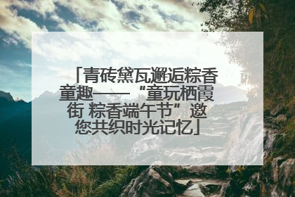 青砖黛瓦邂逅粽香童趣——“童玩栖霞街 粽香端午节”邀您共织时光记忆