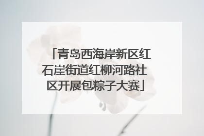 青岛西海岸新区红石崖街道红柳河路社区开展包粽子大赛