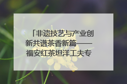 非遗技艺与产业创新共谱茶香新篇——福安红茶坦洋工夫专场推介会在京举办
