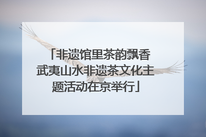 非遗馆里茶韵飘香 武夷山水非遗茶文化主题活动在京举行