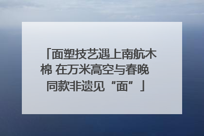 面塑技艺遇上南航木棉 在万米高空与春晚同款非遗见“面”