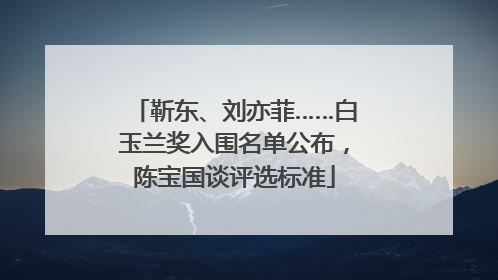 靳东、刘亦菲……白玉兰奖入围名单公布，陈宝国谈评选标准