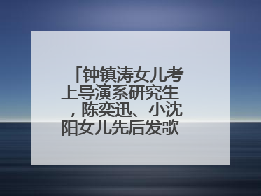 钟镇涛女儿考上导演系研究生，陈奕迅、小沈阳女儿先后发歌……星二代都来娱乐圈上班了