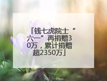钱七虎院士“六一”再捐赠30万，累计捐赠超2350万