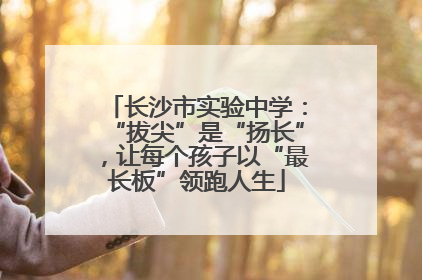 长沙市实验中学：“拔尖”是“扬长”，让每个孩子以“最长板”领跑人生