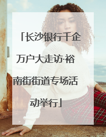 长沙银行千企万户大走访·裕南街街道专场活动举行
