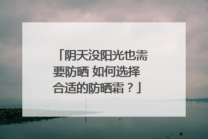 阴天没阳光也需要防晒 如何选择合适的防晒霜？