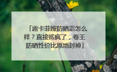露卡菲娅防晒霜怎么样？直接鲨疯了，卷王防晒性价比原地封神
