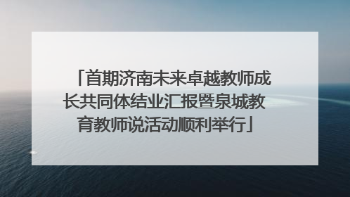 首期济南未来卓越教师成长共同体结业汇报暨泉城教育教师说活动顺利举行