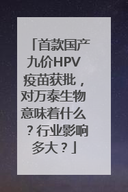 首款国产九价HPV疫苗获批，对万泰生物意味着什么？行业影响多大？
