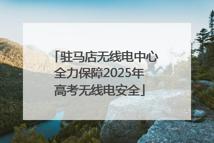 驻马店无线电中心全力保障2025年高考无线电安全