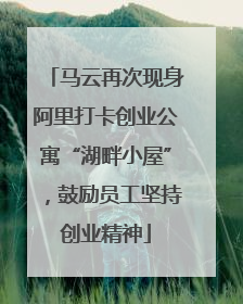 马云再次现身阿里打卡创业公寓“湖畔小屋”，鼓励员工坚持创业精神