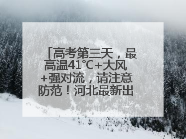 高考第三天，最高温41℃+大风+强对流，请注意防范！河北最新出行信息→
