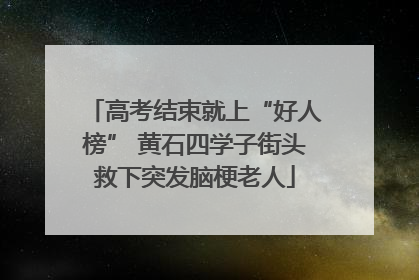 高考结束就上“好人榜” 黄石四学子街头救下突发脑梗老人
