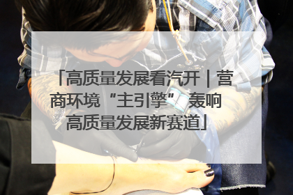 高质量发展看汽开｜营商环境“主引擎” 轰响高质量发展新赛道