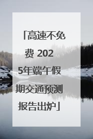 高速不免费 2025年端午假期交通预测报告出炉