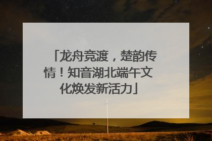 龙舟竞渡，楚韵传情！知音湖北端午文化焕发新活力