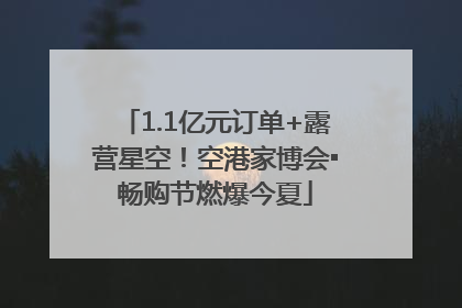1.1亿元订单+露营星空！空港家博会▪畅购节燃爆今夏