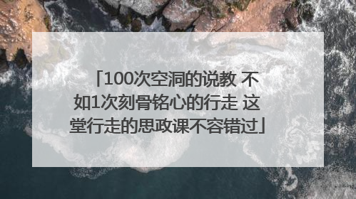 100次空洞的说教 不如1次刻骨铭心的行走 这堂行走的思政课不容错过