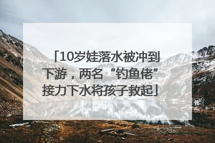 10岁娃落水被冲到下游，两名“钓鱼佬”接力下水将孩子救起