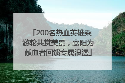 200名热血英雄乘游轮共赏美景，襄阳为献血者回馈专属浪漫