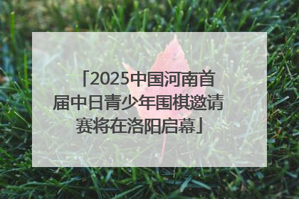 2025中国河南首届中日青少年围棋邀请赛将在洛阳启幕