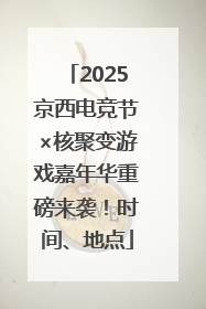2025京西电竞节×核聚变游戏嘉年华重磅来袭！时间、地点