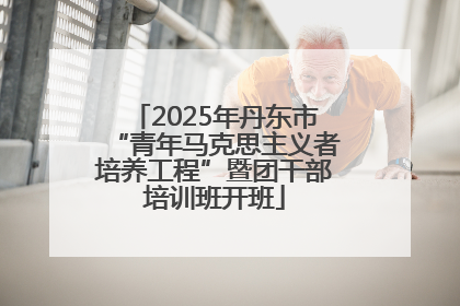2025年丹东市“青年马克思主义者培养工程”暨团干部培训班开班
