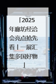 2025年廊坊经洽会亮点抢先看丨一展汇集多国好物