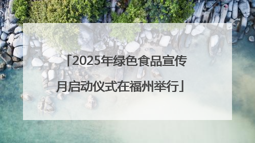 2025年绿色食品宣传月启动仪式在福州举行