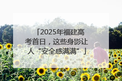 2025年福建高考首日，这些身影让人“安全感满满”