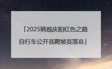 2025骑观庆阳红色之路自行车公开赛爬坡赛落幕