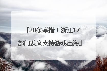 20条举措！浙江17部门发文支持游戏出海