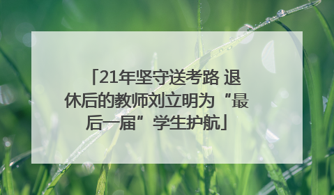 21年坚守送考路 退休后的教师刘立明为“最后一届”学生护航