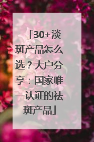 30+淡斑产品怎么选？大户分享：国家唯一认证的祛斑产品
