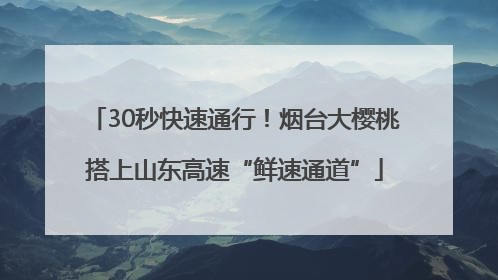30秒快速通行！烟台大樱桃搭上山东高速“鲜速通道”