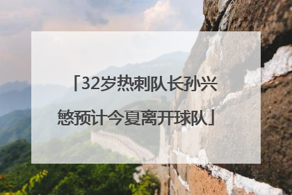 32岁热刺队长孙兴慜预计今夏离开球队