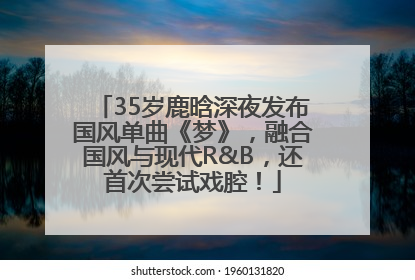 35岁鹿晗深夜发布国风单曲《梦》，融合国风与现代R&B，还首次尝试戏腔！