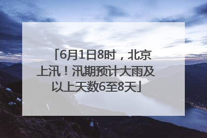 6月1日8时，北京上汛！汛期预计大雨及以上天数6至8天