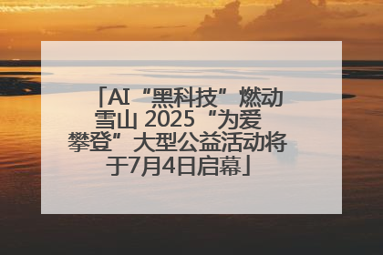 AI“黑科技”燃动雪山 2025“为爱攀登”大型公益活动将于7月4日启幕